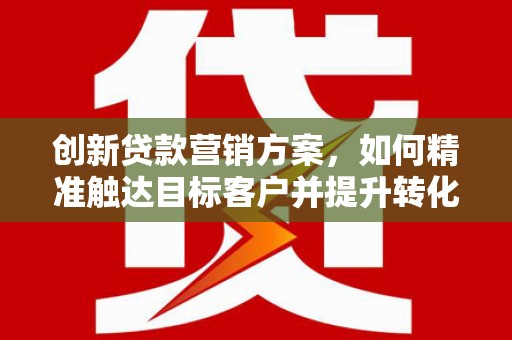 柘荣创新贷款营销方案，如何精准触达目标客户并提升转化率