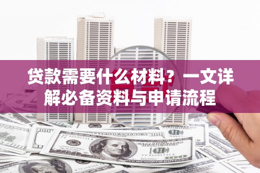柘荣贷款需要什么材料？一文详解必备资料与申请流程