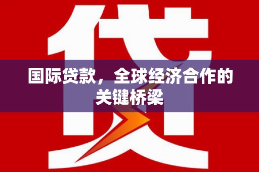 柘荣国际贷款，全球经济合作的关键桥梁