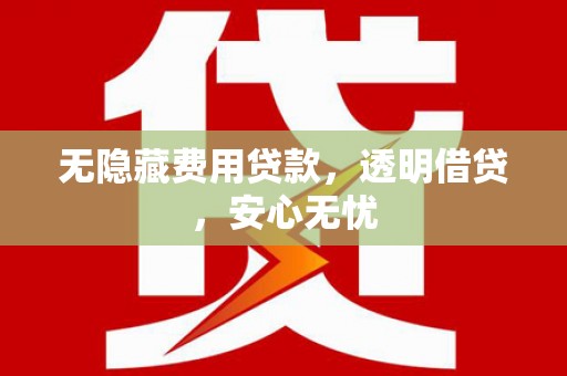 柘荣无隐藏费用贷款，透明借贷，安心无忧