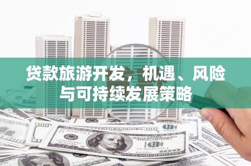 柘荣贷款旅游开发，机遇、风险与可持续发展策略