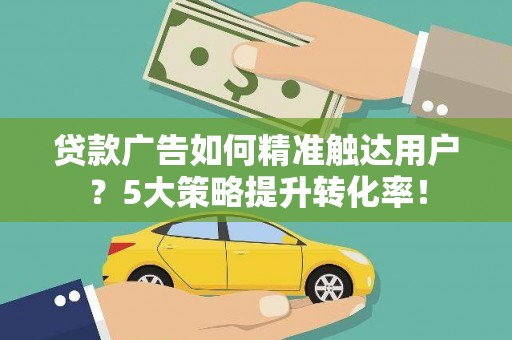 柘荣贷款广告如何精准触达用户？5大策略提升转化率！