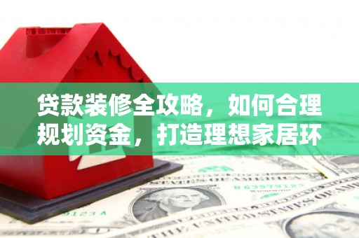 柘荣贷款装修全攻略，如何合理规划资金，打造理想家居环境