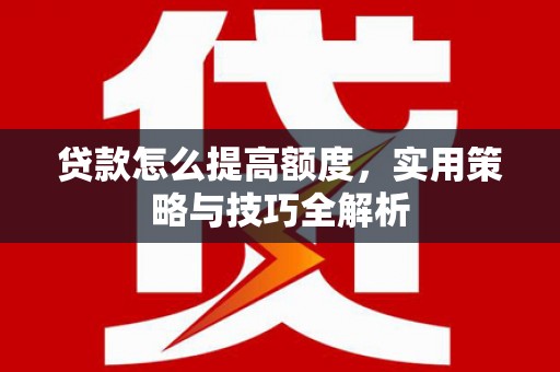 柘荣贷款怎么提高额度，实用策略与技巧全解析