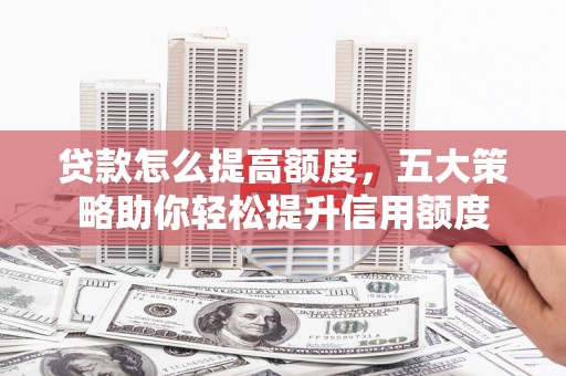 柘荣贷款怎么提高额度，五大策略助你轻松提升信用额度