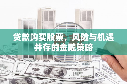 柘荣贷款购买股票，风险与机遇并存的金融策略