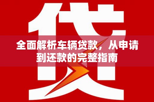 柘荣全面解析车辆贷款，从申请到还款的完整指南