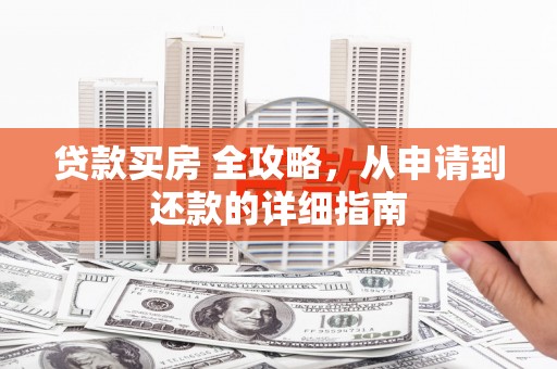 柘荣贷款买房 全攻略，从申请到还款的详细指南