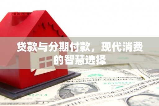 柘荣贷款与分期付款，现代消费的智慧选择