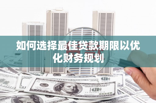 柘荣如何选择最佳贷款期限以优化财务规划