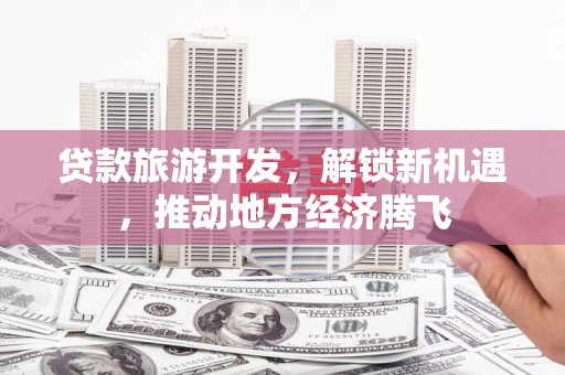 柘荣贷款旅游开发，解锁新机遇，推动地方经济腾飞
