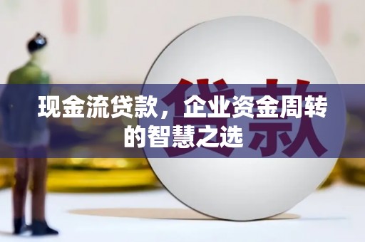 柘荣现金流贷款，企业资金周转的智慧之选