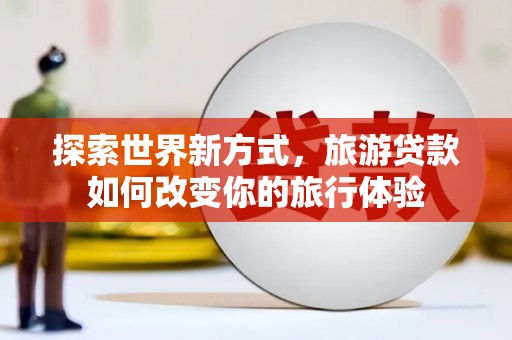 柘荣探索世界新方式，旅游贷款如何改变你的旅行体验