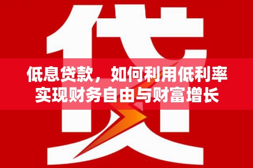 柘荣低息贷款，如何利用低利率实现财务自由与财富增长