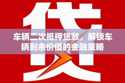 柘荣车辆二次抵押贷款，解锁车辆剩余价值的金融策略
